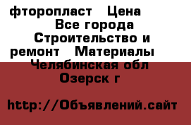 фторопласт › Цена ­ 500 - Все города Строительство и ремонт » Материалы   . Челябинская обл.,Озерск г.
